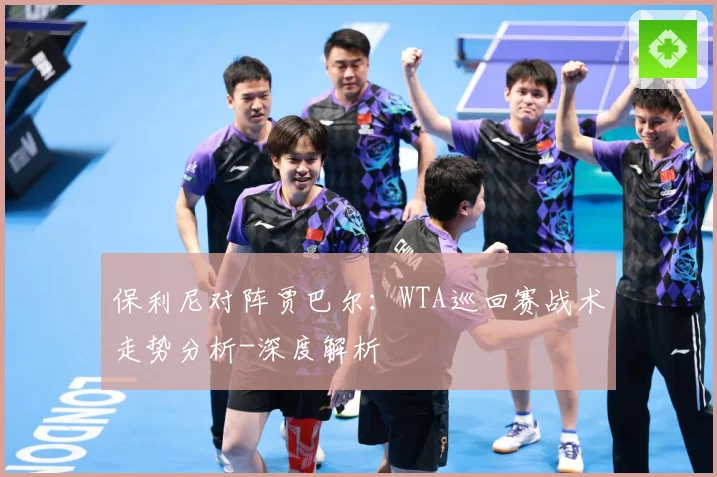 保利尼对阵贾巴尔：WTA巡回赛战术走势分析-深度解析