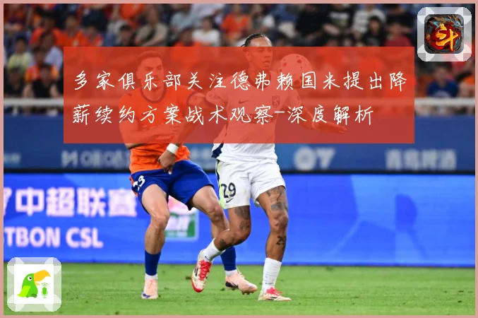 多家俱乐部关注德弗赖国米提出降薪续约方案战术观察-深度解析
