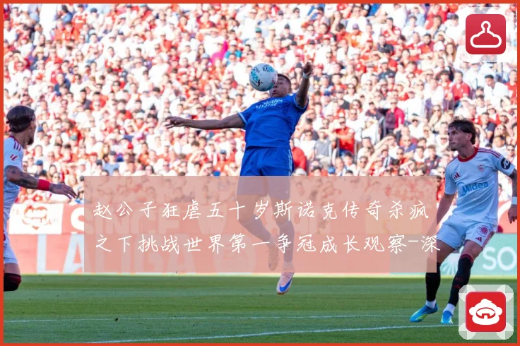 赵公子狂虐五十岁斯诺克传奇杀疯之下挑战世界第一争冠成长观察-深度解析