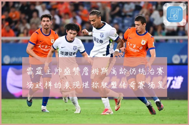 雷霆主帅盛赞詹姆斯高龄仍统治赛场这样的表现堪称联盟传奇赛场复盘-深度解析