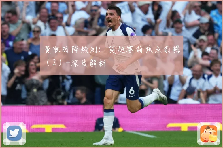 曼联对阵热刺：英超赛前焦点前瞻（2）-深度解析