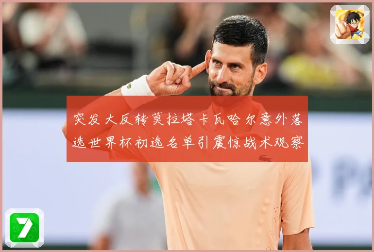 突发大反转莫拉塔卡瓦哈尔意外落选世界杯初选名单引震惊战术观察-深度解析
