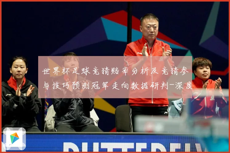 世界杯足球竞猜赔率分析及竞猜参与技巧预测冠军走向数据研判-深度解析