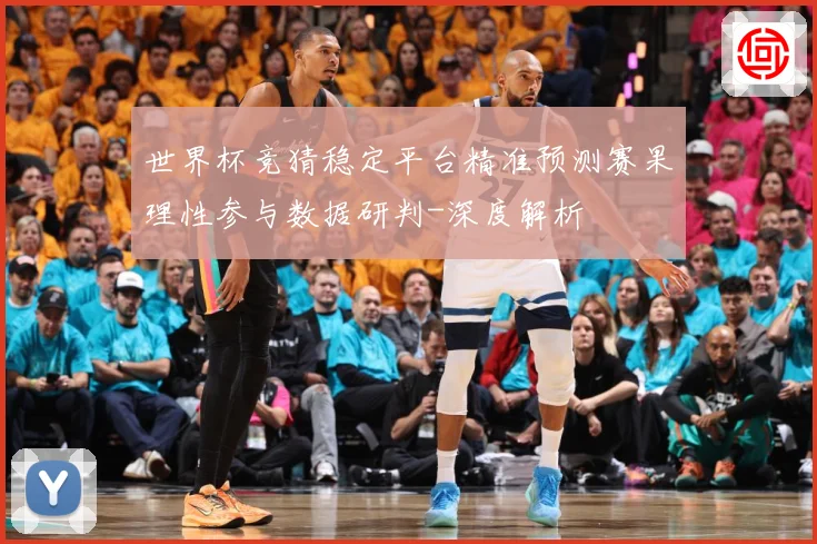 世界杯竞猜稳定平台精准预测赛果理性参与数据研判-深度解析