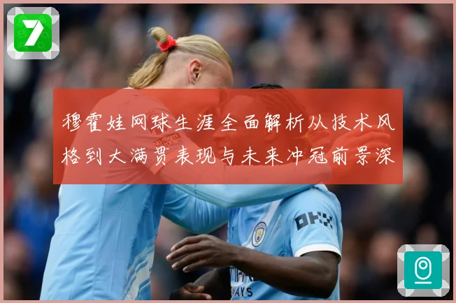 穆霍娃网球生涯全面解析从技术风格到大满贯表现与未来冲冠前景深度观察-深度解析