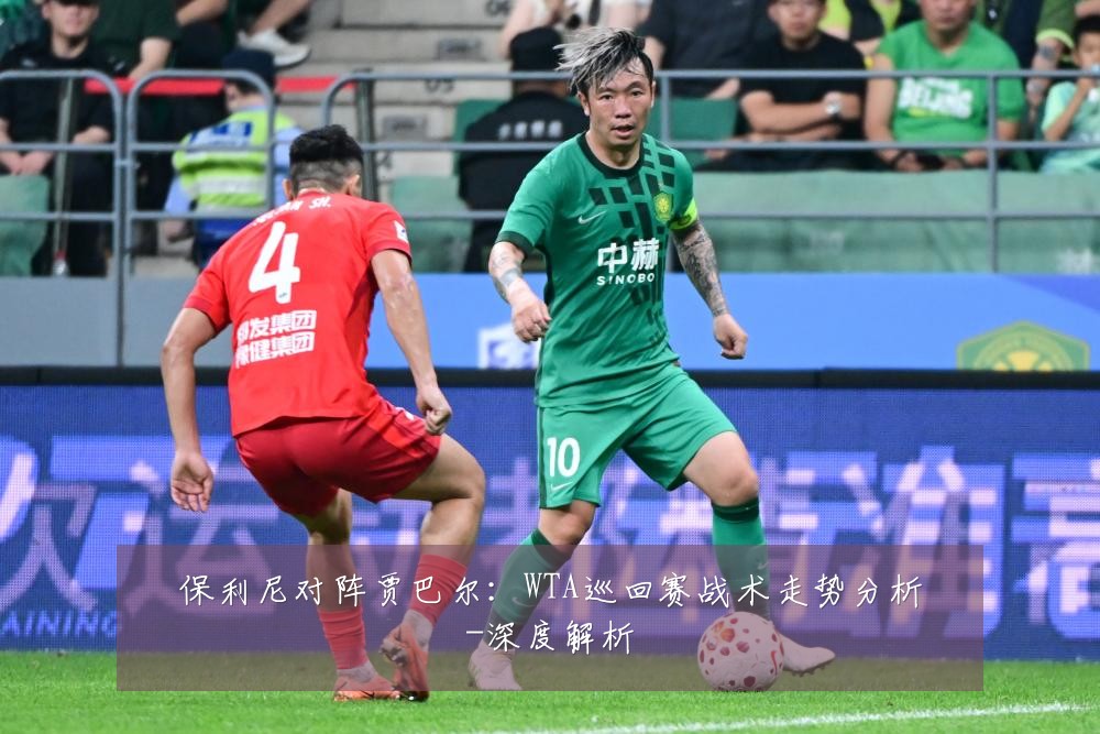 保利尼对阵贾巴尔：WTA巡回赛战术走势分析-深度解析