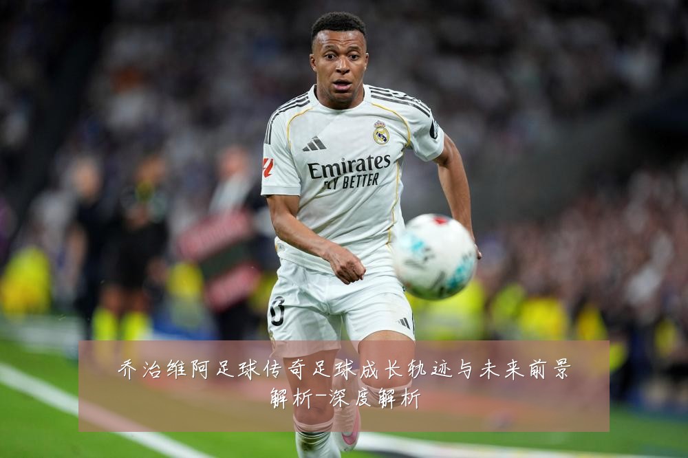 乔治维阿足球传奇足球成长轨迹与未来前景解析-深度解析