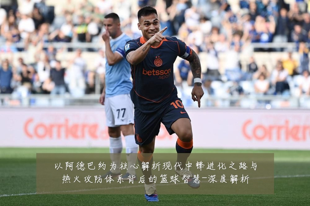 以阿德巴约为核心解析现代中锋进化之路与热火攻防体系背后的篮球智慧-深度解析